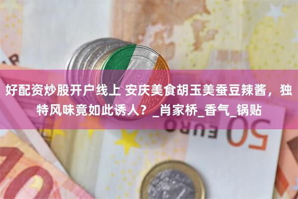 好配资炒股开户线上 安庆美食胡玉美蚕豆辣酱，独特风味竟如此诱人？_肖家桥_香气_锅贴