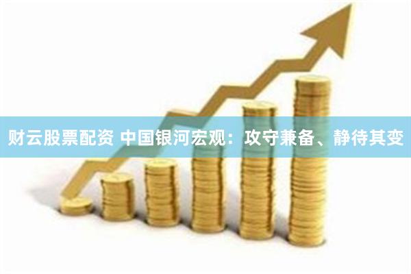 财云股票配资 中国银河宏观：攻守兼备、静待其变
