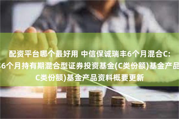 配资平台哪个最好用 中信保诚瑞丰6个月混合C: 中信保诚瑞丰6个月持有期混合型证券投资基金(C类份额)基金产品资料概要更新