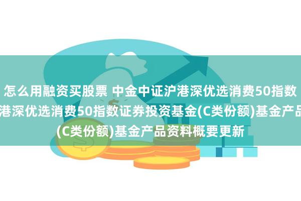 怎么用融资买股票 中金中证沪港深优选消费50指数C: 中金中证沪港深优选消费50指数证券投资基金(C类份额)基金产品资料概要更新