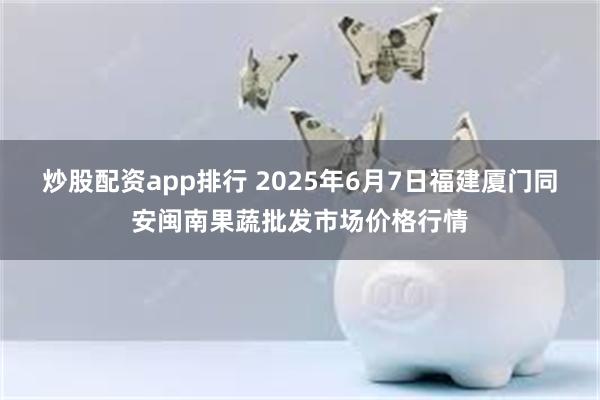 炒股配资app排行 2025年6月7日福建厦门同安闽南果蔬批发市场价格行情