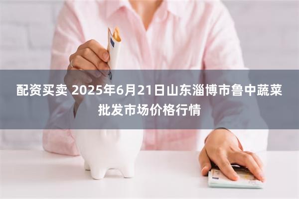 配资买卖 2025年6月21日山东淄博市鲁中蔬菜批发市场价格行情