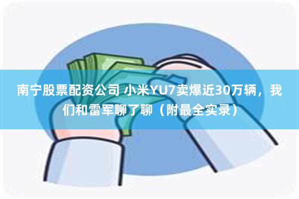 南宁股票配资公司 小米YU7卖爆近30万辆，我们和雷军聊了聊（附最全实录）
