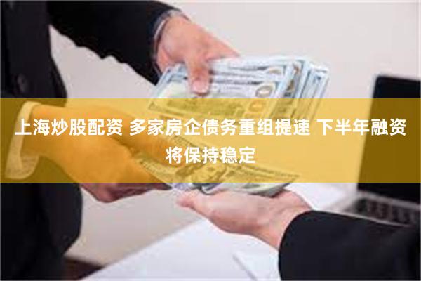 上海炒股配资 多家房企债务重组提速 下半年融资将保持稳定