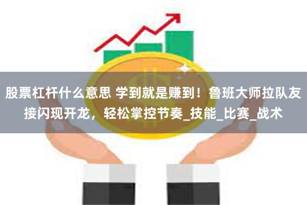 股票杠杆什么意思 学到就是赚到！鲁班大师拉队友接闪现开龙，轻松掌控节奏_技能_比赛_战术