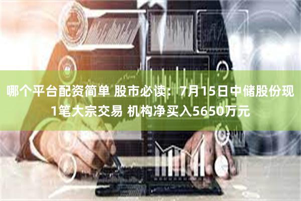 哪个平台配资简单 股市必读：7月15日中储股份现1笔大宗交易 机构净买入5650万元