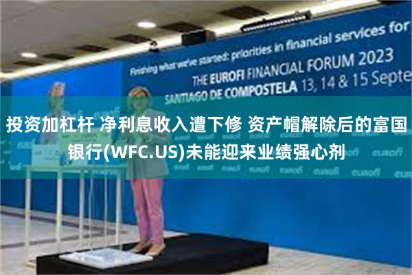 投资加杠杆 净利息收入遭下修 资产帽解除后的富国银行(WFC.US)未能迎来业绩强心剂