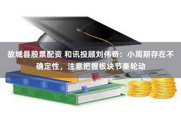 故城县股票配资 和讯投顾刘伟奇：小周期存在不确定性，注意把握板块节奏轮动