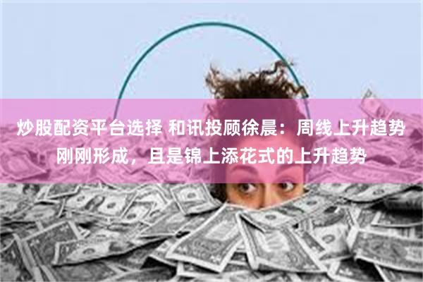 炒股配资平台选择 和讯投顾徐晨：周线上升趋势刚刚形成，且是锦上添花式的上升趋势