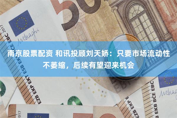 南京股票配资 和讯投顾刘天娇：只要市场流动性不萎缩，后续有望迎来机会