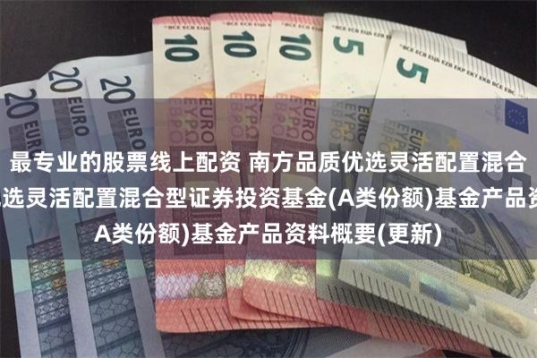 最专业的股票线上配资 南方品质优选灵活配置混合A: 南方品质优选灵活配置混合型证券投资基金(A类份额)基金产品资料概要(更新)