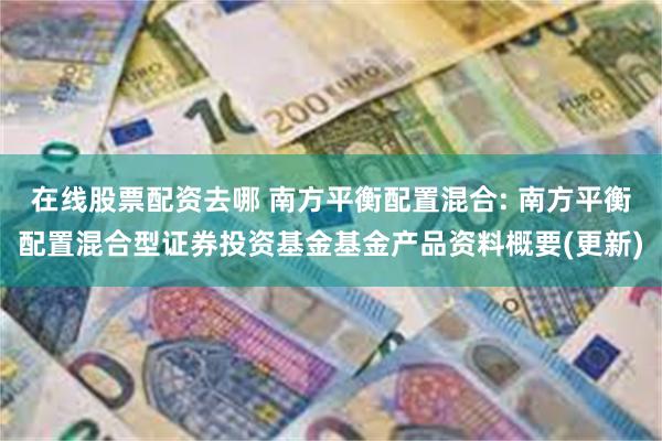 在线股票配资去哪 南方平衡配置混合: 南方平衡配置混合型证券投资基金基金产品资料概要(更新)