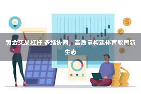 黄金交易杠杆 多维协同，高质量构建体育教育新生态