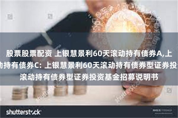 股票股票配资 上银慧景利60天滚动持有债券A,上银慧景利60天滚动持有债券C: 上银慧景利60天滚动持有债券型证券投资基金招募说明书