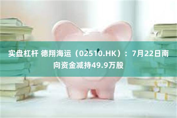 实盘杠杆 德翔海运（02510.HK）：7月22日南向资金减持49.9万股