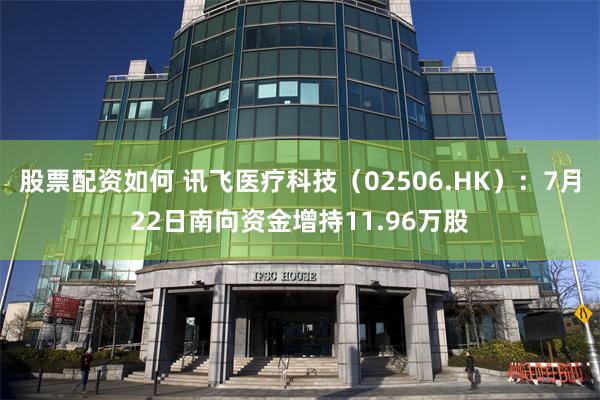 股票配资如何 讯飞医疗科技（02506.HK）：7月22日南向资金增持11.96万股