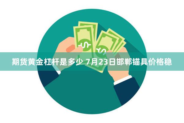 期货黄金杠杆是多少 7月23日邯郸锚具价格稳