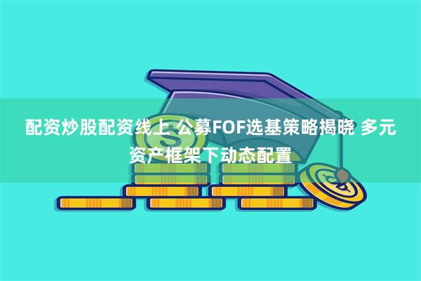 配资炒股配资线上 公募FOF选基策略揭晓 多元资产框架下动态配置