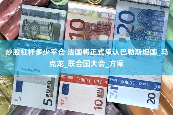 炒股杠杆多少平仓 法国将正式承认巴勒斯坦国_马克龙_联合国大会_方案