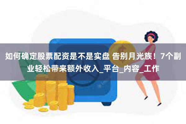 如何确定股票配资是不是实盘 告别月光族！7个副业轻松带来额外收入_平台_内容_工作