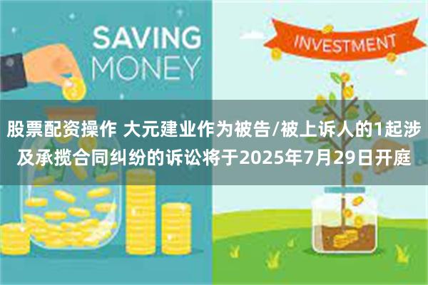 股票配资操作 大元建业作为被告/被上诉人的1起涉及承揽合同纠纷的诉讼将于2025年7月29日开庭