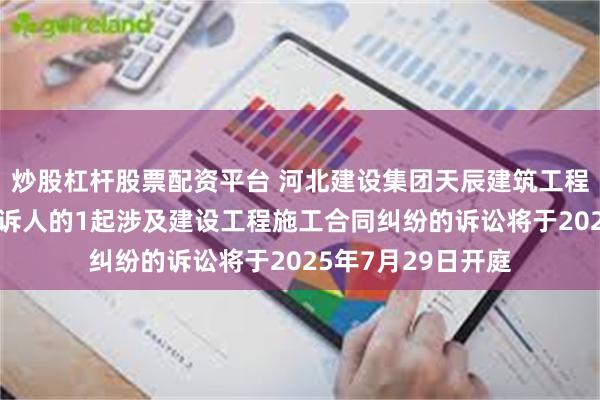 炒股杠杆股票配资平台 河北建设集团天辰建筑工程公司作为原告/上诉人的1起涉及建设工程施工合同纠纷的诉讼将于2025年7月29日开庭