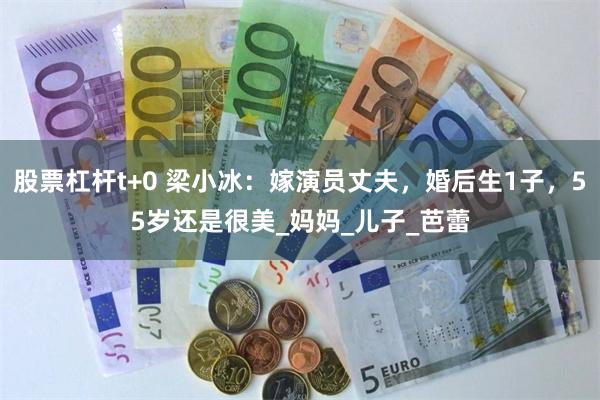 股票杠杆t+0 梁小冰：嫁演员丈夫，婚后生1子，55岁还是很美_妈妈_儿子_芭蕾