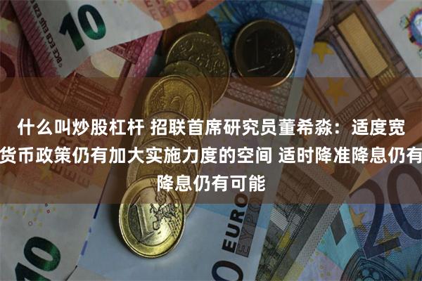 什么叫炒股杠杆 招联首席研究员董希淼：适度宽松的货币政策仍有加大实施力度的空间 适时降准降息仍有可能