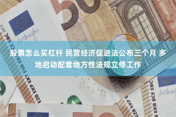 股票怎么买杠杆 民营经济促进法公布三个月 多地启动配套地方性法规立修工作