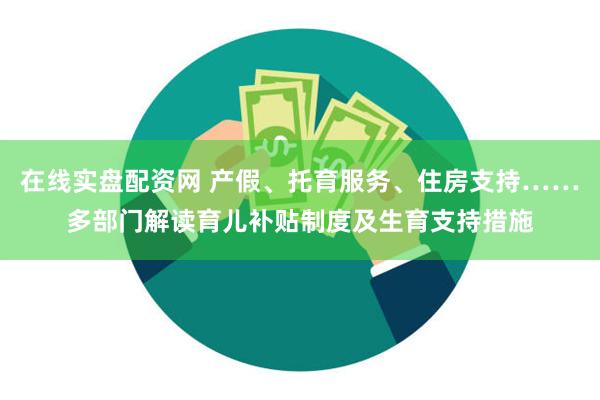 在线实盘配资网 产假、托育服务、住房支持……多部门解读育儿补贴制度及生育支持措施