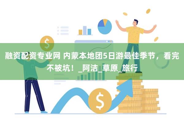 融资配资专业网 内蒙本地团5日游最佳季节，看完不被坑！_阿洁_草原_旅行