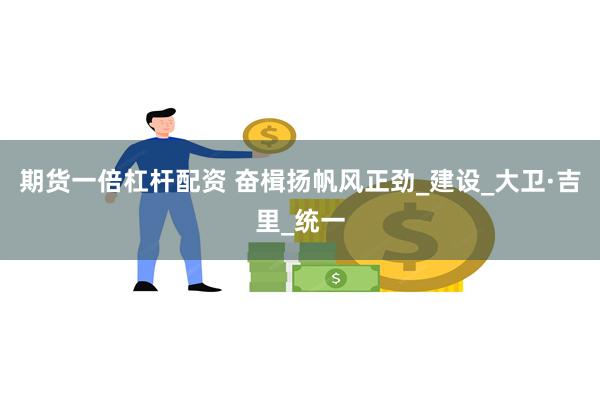 期货一倍杠杆配资 奋楫扬帆风正劲_建设_大卫·吉里_统一