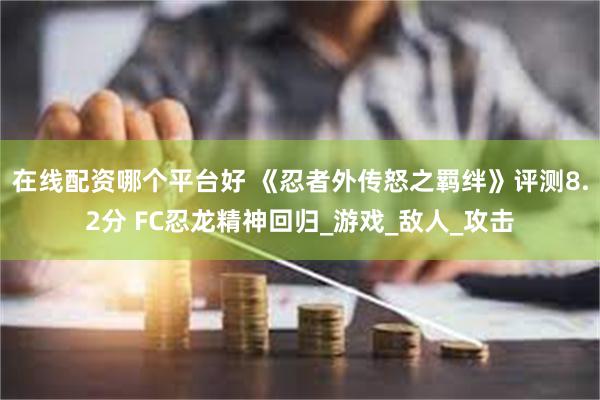 在线配资哪个平台好 《忍者外传怒之羁绊》评测8.2分 FC忍龙精神回归_游戏_敌人_攻击