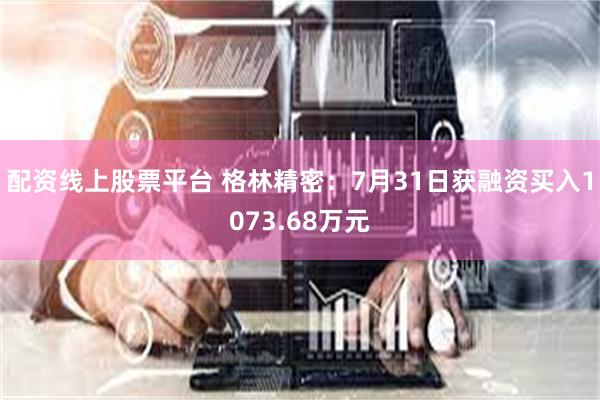 配资线上股票平台 格林精密：7月31日获融资买入1073.68万元