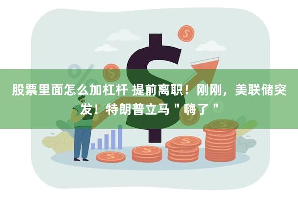 股票里面怎么加杠杆 提前离职！刚刚，美联储突发！特朗普立马＂嗨了＂