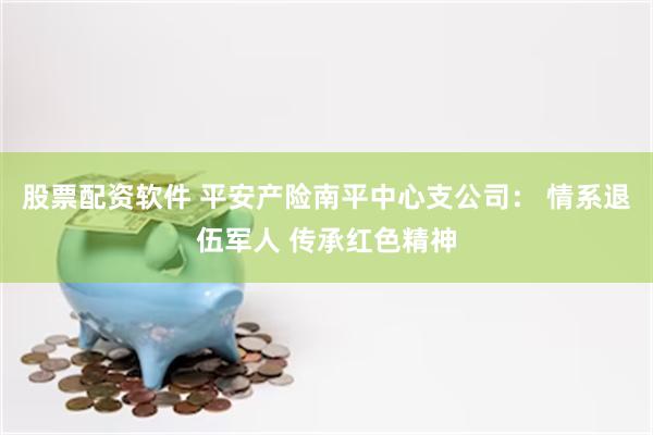股票配资软件 平安产险南平中心支公司： 情系退伍军人 传承红色精神