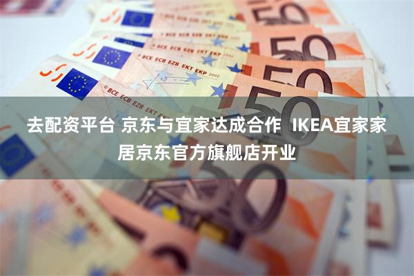 去配资平台 京东与宜家达成合作  IKEA宜家家居京东官方旗舰店开业