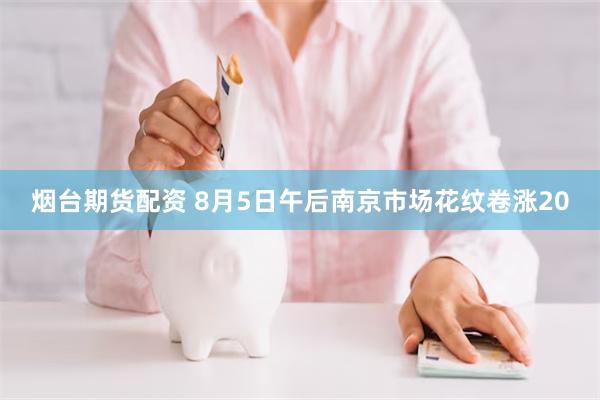 烟台期货配资 8月5日午后南京市场花纹卷涨20