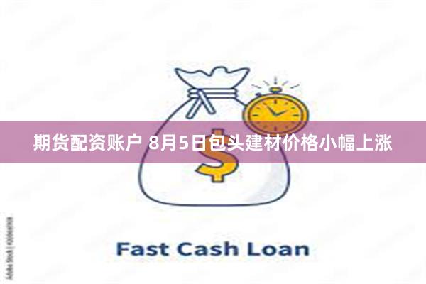 期货配资账户 8月5日包头建材价格小幅上涨