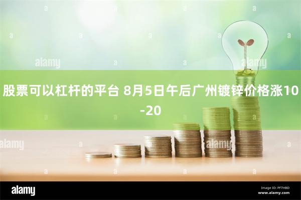 股票可以杠杆的平台 8月5日午后广州镀锌价格涨10-20