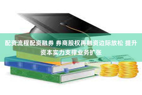 配资流程配资融券 券商股权再融资边际放松 提升资本实力支撑业务扩张