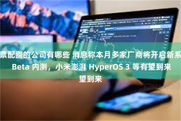 股票配资的公司有哪些 消息称本月多家厂商将开启新系统 Beta 内测，小米澎湃 HyperOS 3 等有望到来