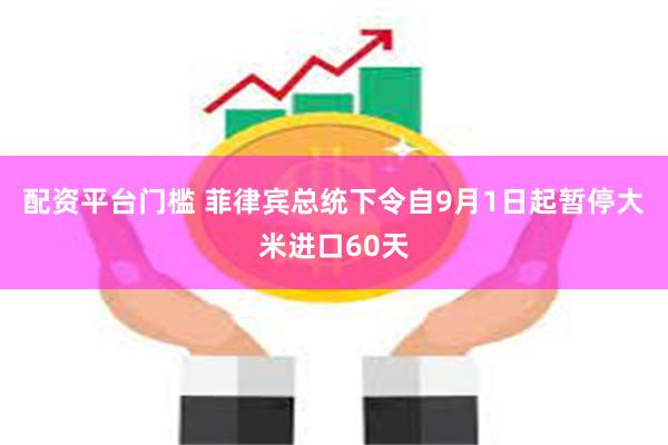 配资平台门槛 菲律宾总统下令自9月1日起暂停大米进口60天