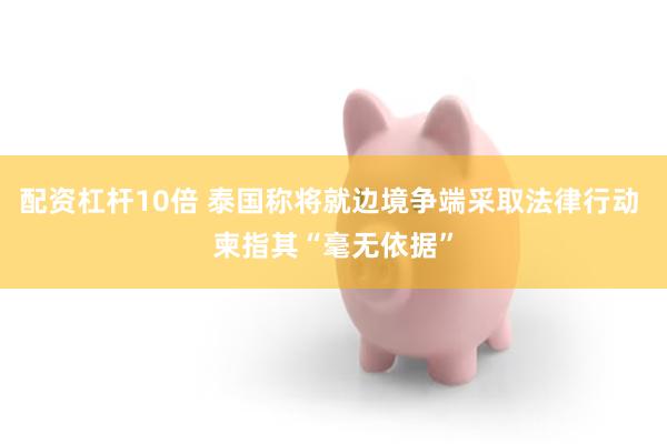 配资杠杆10倍 泰国称将就边境争端采取法律行动 柬指其“毫无依据”