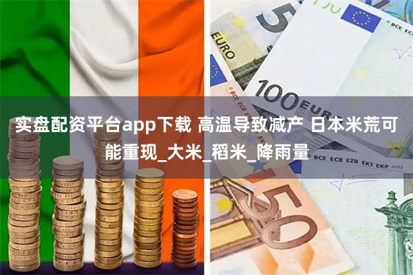 实盘配资平台app下载 高温导致减产 日本米荒可能重现_大米_稻米_降雨量