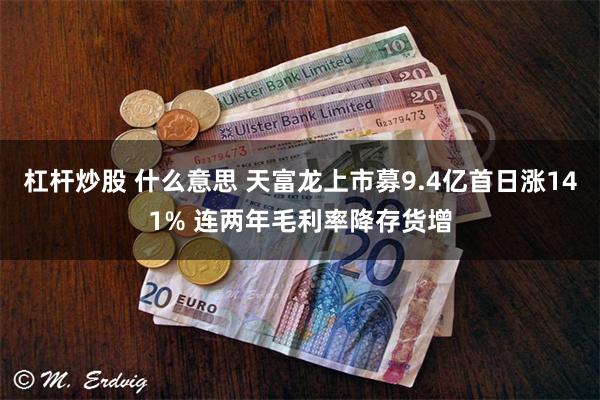 杠杆炒股 什么意思 天富龙上市募9.4亿首日涨141% 连两年毛利率降存货增