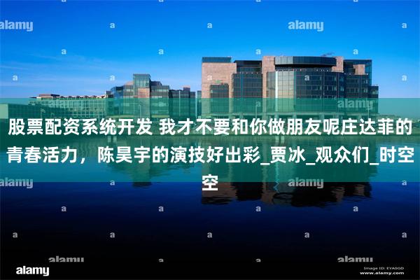 股票配资系统开发 我才不要和你做朋友呢庄达菲的青春活力，陈昊宇的演技好出彩_贾冰_观众们_时空