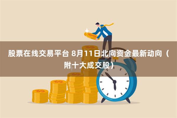 股票在线交易平台 8月11日北向资金最新动向（附十大成交股）