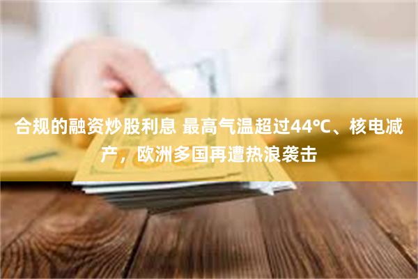 合规的融资炒股利息 最高气温超过44℃、核电减产，欧洲多国再遭热浪袭击