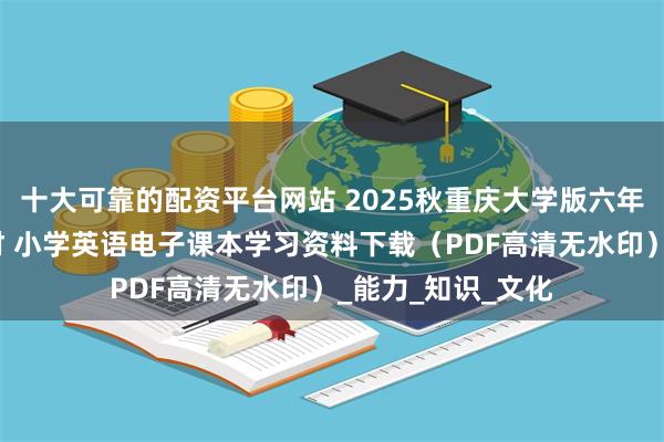 十大可靠的配资平台网站 2025秋重庆大学版六年级英语上册新教材 小学英语电子课本学习资料下载（PDF高清无水印）_能力_知识_文化